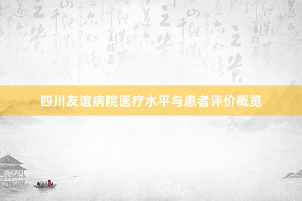 四川友谊病院医疗水平与患者评价概览