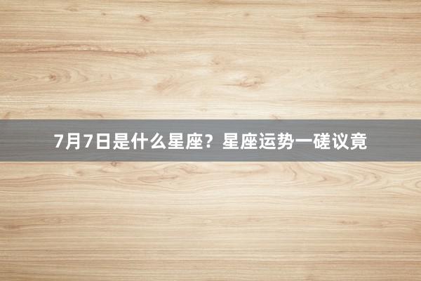 7月7日是什么星座？星座运势一磋议竟